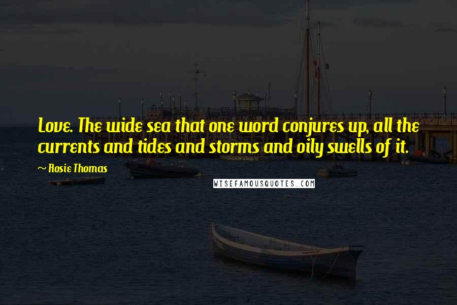 Rosie Thomas Quotes: Love. The wide sea that one word conjures up, all the currents and tides and storms and oily swells of it.