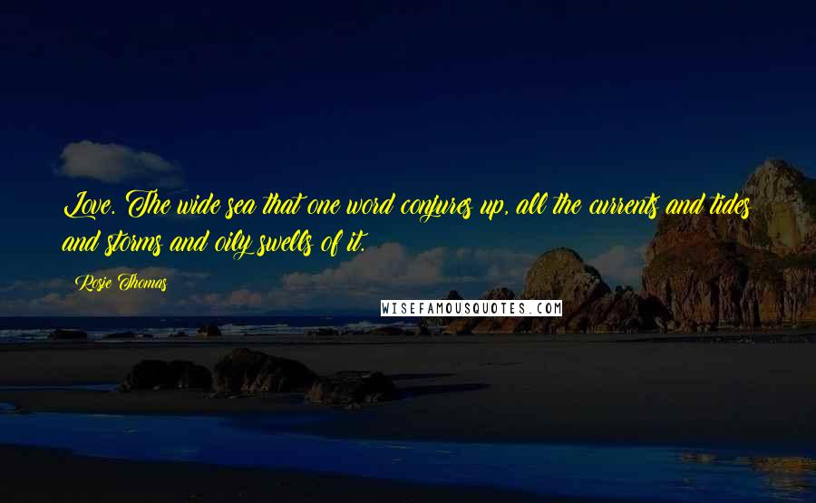 Rosie Thomas Quotes: Love. The wide sea that one word conjures up, all the currents and tides and storms and oily swells of it.