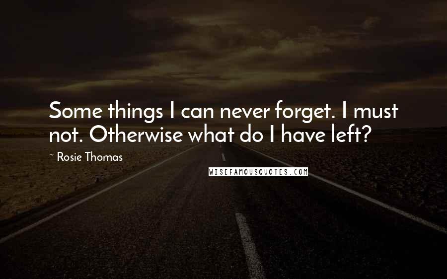 Rosie Thomas Quotes: Some things I can never forget. I must not. Otherwise what do I have left?