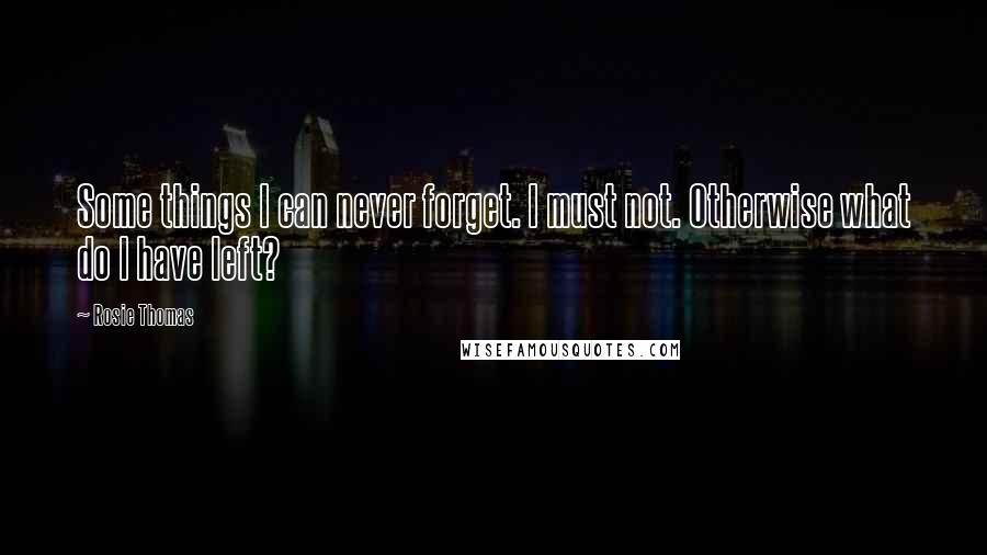 Rosie Thomas Quotes: Some things I can never forget. I must not. Otherwise what do I have left?