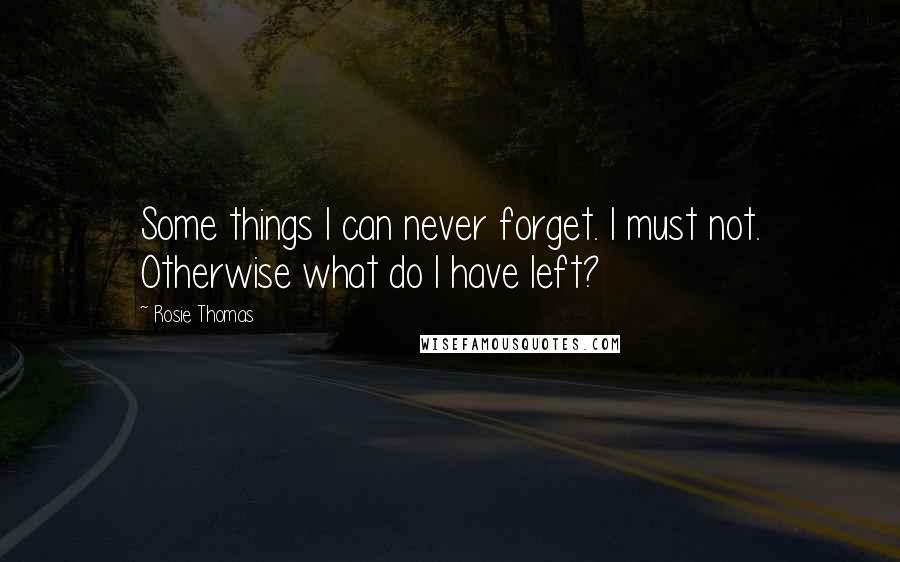 Rosie Thomas Quotes: Some things I can never forget. I must not. Otherwise what do I have left?