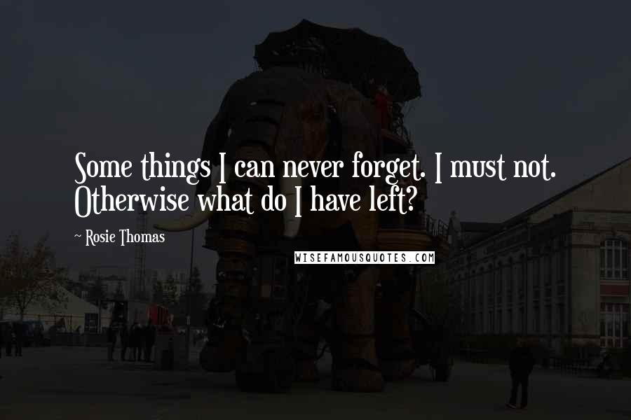 Rosie Thomas Quotes: Some things I can never forget. I must not. Otherwise what do I have left?