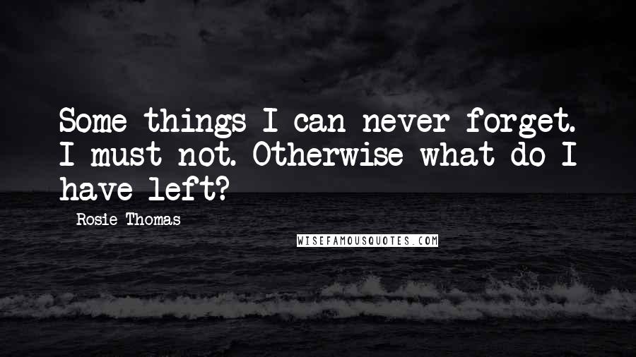 Rosie Thomas Quotes: Some things I can never forget. I must not. Otherwise what do I have left?