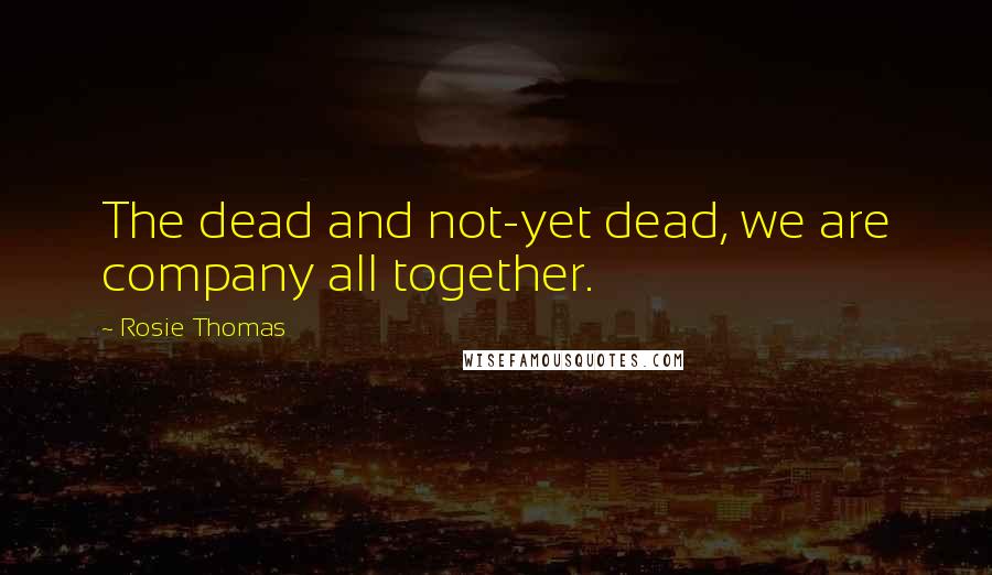 Rosie Thomas Quotes: The dead and not-yet dead, we are company all together.