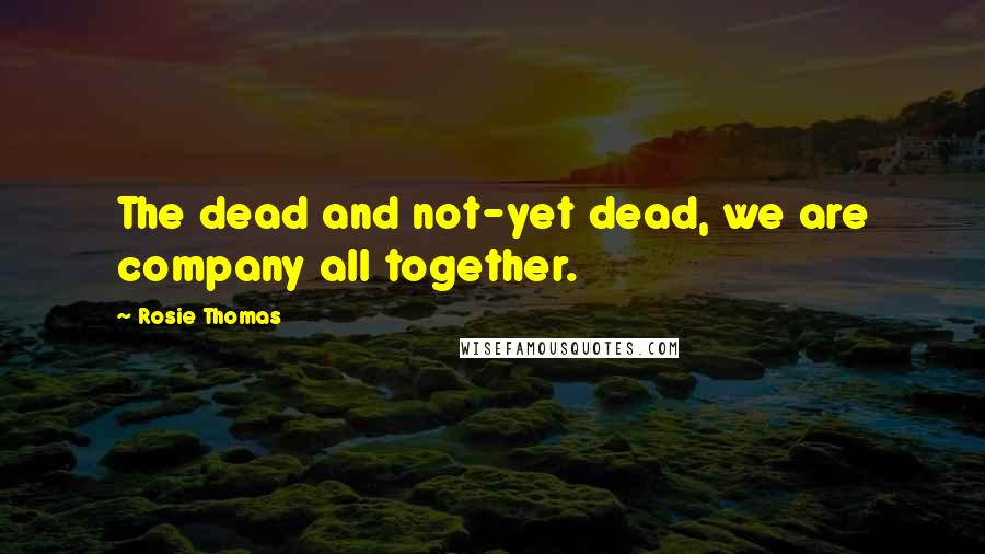 Rosie Thomas Quotes: The dead and not-yet dead, we are company all together.