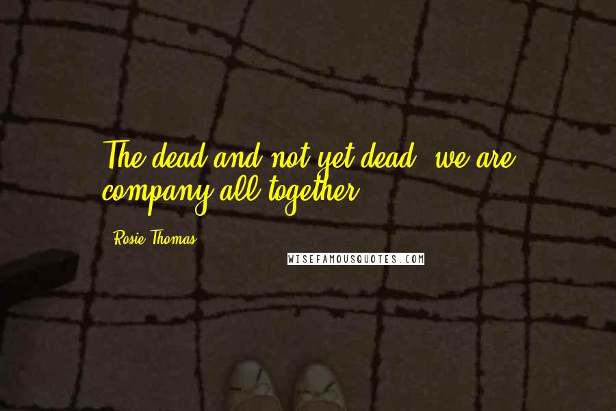 Rosie Thomas Quotes: The dead and not-yet dead, we are company all together.