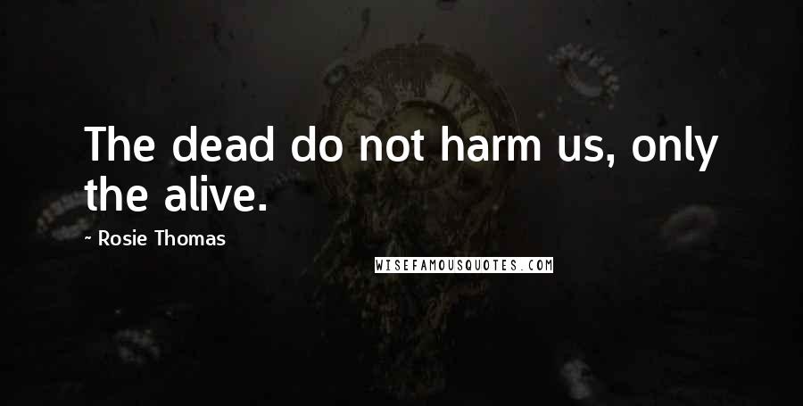 Rosie Thomas Quotes: The dead do not harm us, only the alive.
