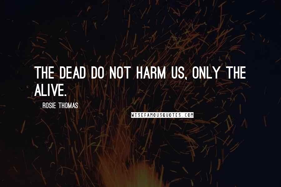 Rosie Thomas Quotes: The dead do not harm us, only the alive.