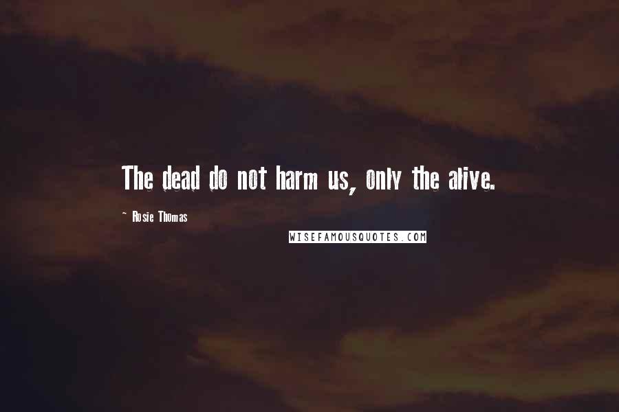 Rosie Thomas Quotes: The dead do not harm us, only the alive.