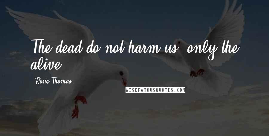 Rosie Thomas Quotes: The dead do not harm us, only the alive.