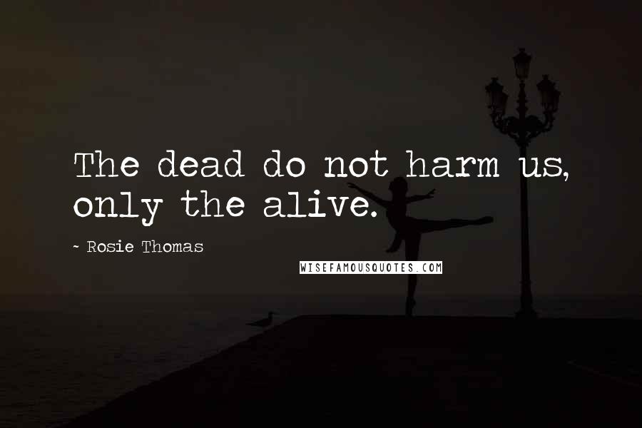 Rosie Thomas Quotes: The dead do not harm us, only the alive.