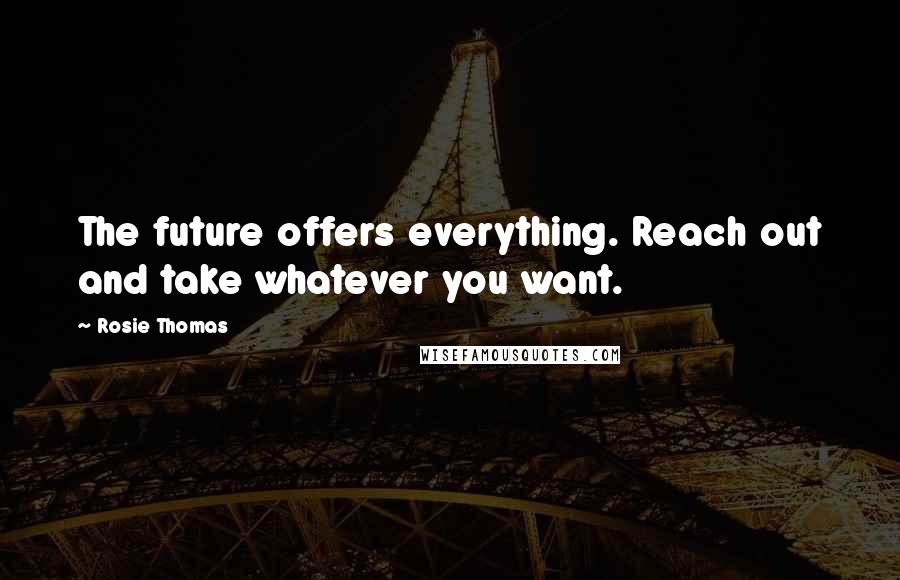 Rosie Thomas Quotes: The future offers everything. Reach out and take whatever you want.