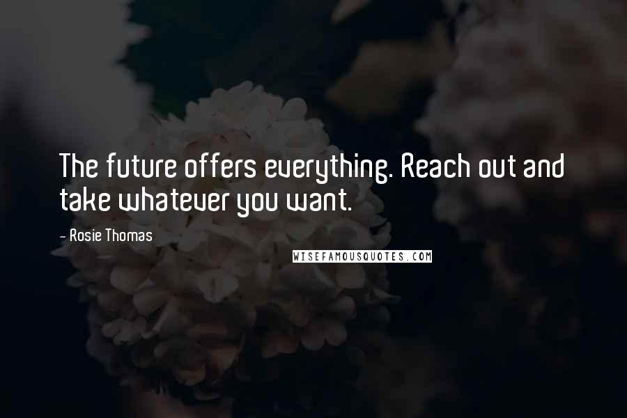 Rosie Thomas Quotes: The future offers everything. Reach out and take whatever you want.