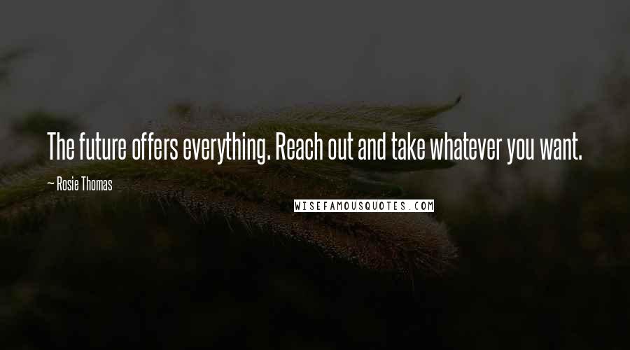 Rosie Thomas Quotes: The future offers everything. Reach out and take whatever you want.