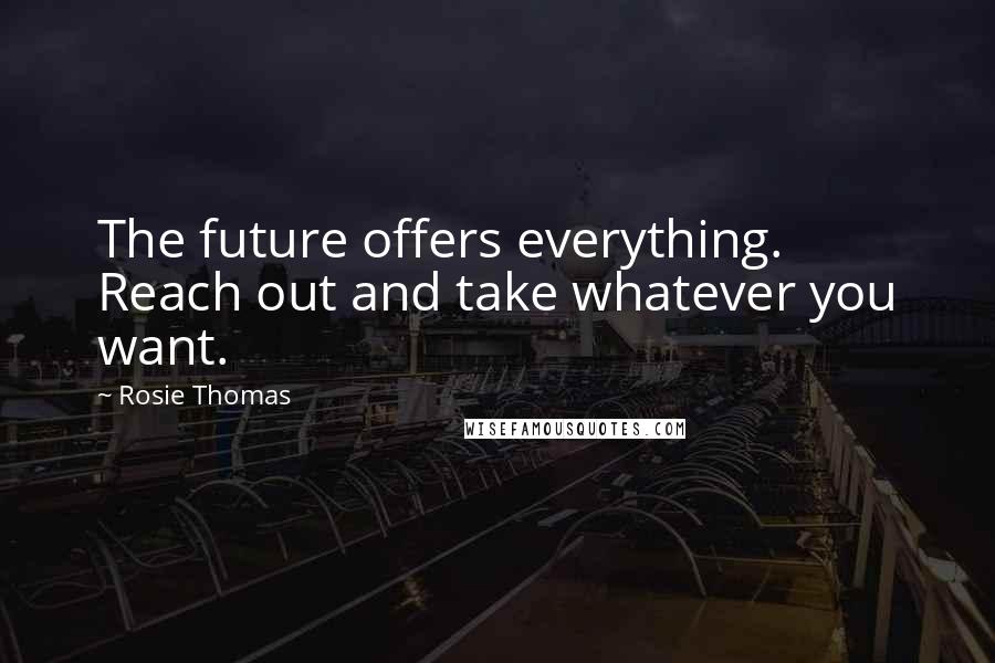 Rosie Thomas Quotes: The future offers everything. Reach out and take whatever you want.