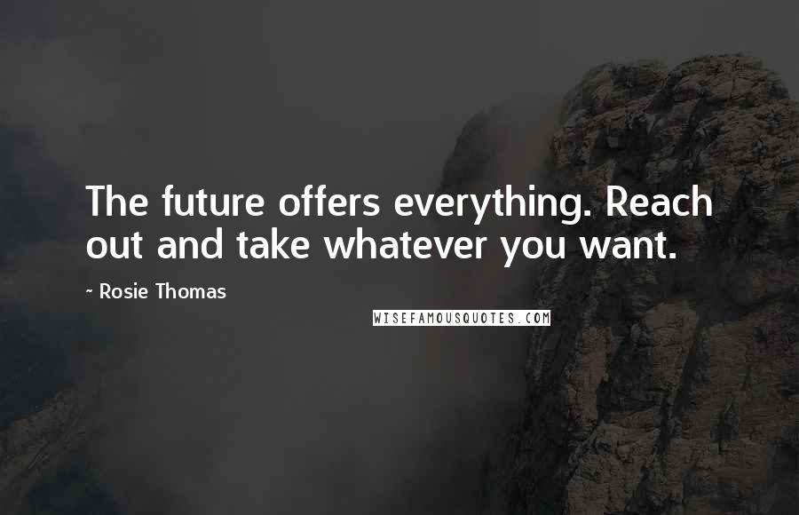 Rosie Thomas Quotes: The future offers everything. Reach out and take whatever you want.