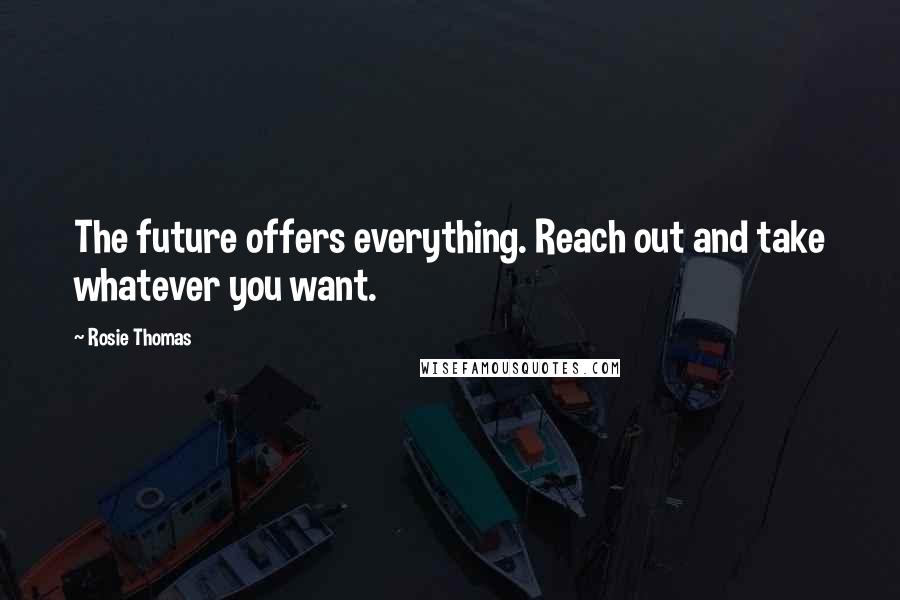 Rosie Thomas Quotes: The future offers everything. Reach out and take whatever you want.