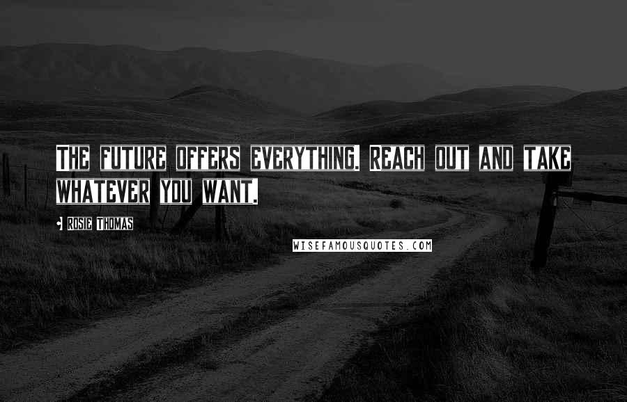 Rosie Thomas Quotes: The future offers everything. Reach out and take whatever you want.