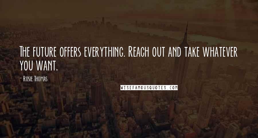 Rosie Thomas Quotes: The future offers everything. Reach out and take whatever you want.