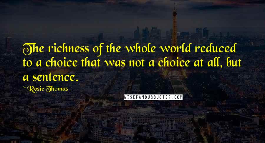 Rosie Thomas Quotes: The richness of the whole world reduced to a choice that was not a choice at all, but a sentence.