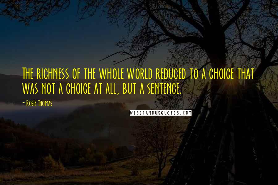 Rosie Thomas Quotes: The richness of the whole world reduced to a choice that was not a choice at all, but a sentence.