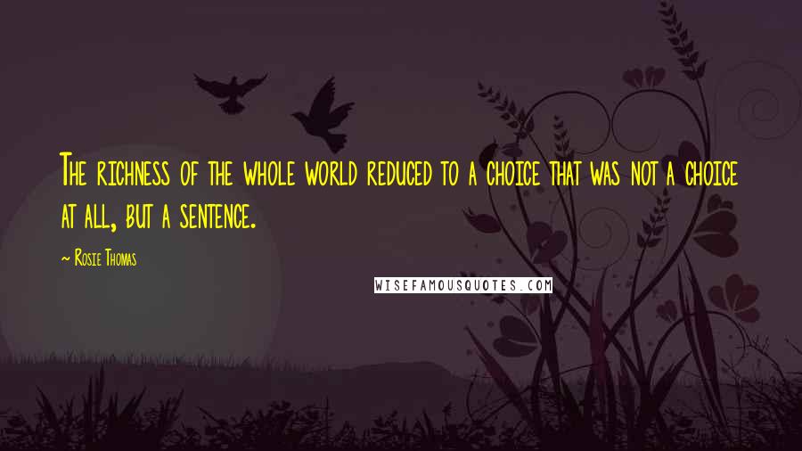 Rosie Thomas Quotes: The richness of the whole world reduced to a choice that was not a choice at all, but a sentence.