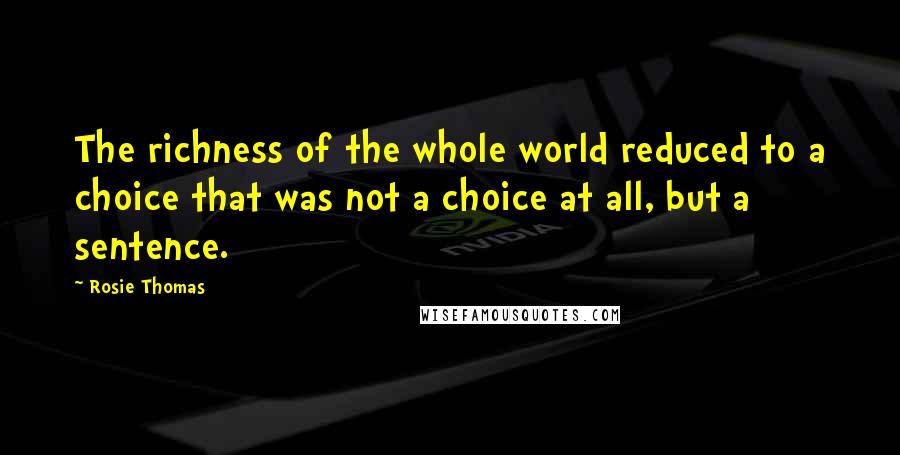 Rosie Thomas Quotes: The richness of the whole world reduced to a choice that was not a choice at all, but a sentence.