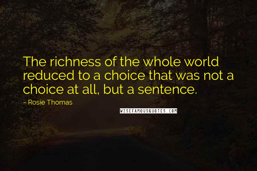 Rosie Thomas Quotes: The richness of the whole world reduced to a choice that was not a choice at all, but a sentence.