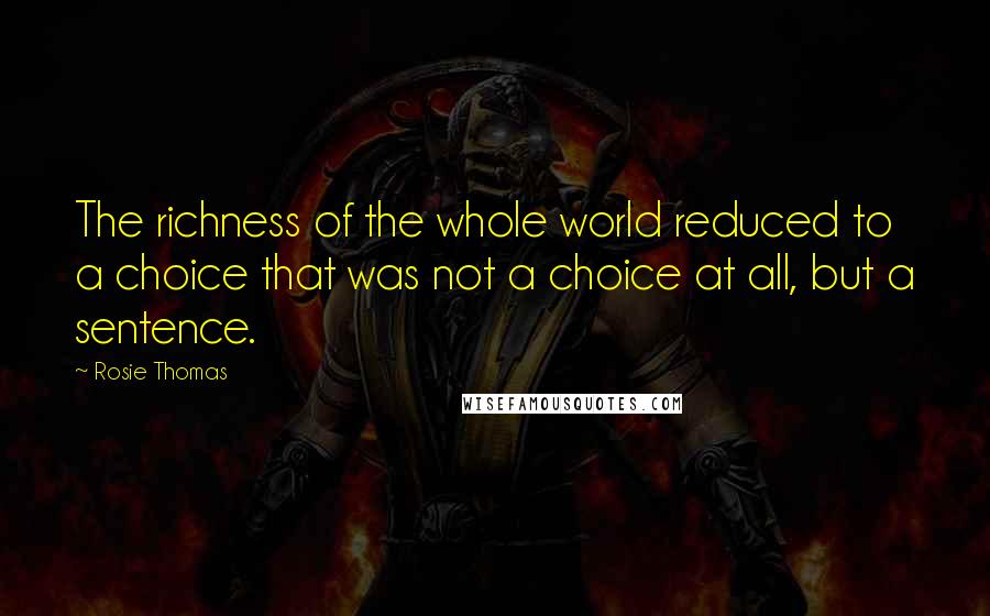 Rosie Thomas Quotes: The richness of the whole world reduced to a choice that was not a choice at all, but a sentence.