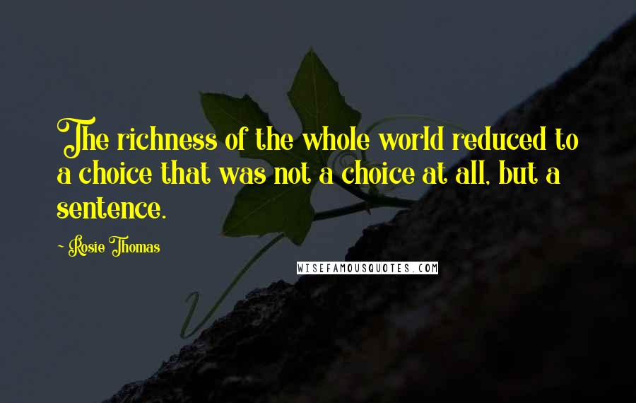 Rosie Thomas Quotes: The richness of the whole world reduced to a choice that was not a choice at all, but a sentence.