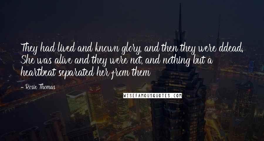 Rosie Thomas Quotes: They had lived and known glory, and then they were ddead. She was alive and they were not, and nothing but a heartbeat separated her from them