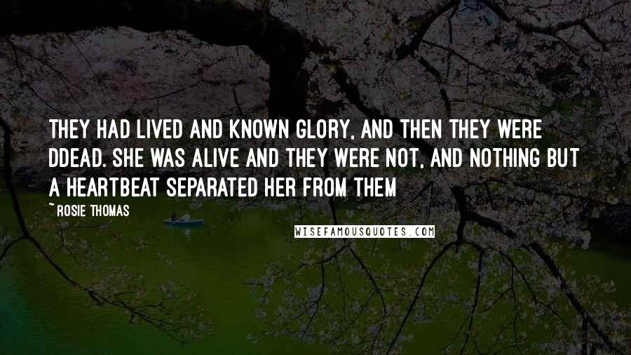 Rosie Thomas Quotes: They had lived and known glory, and then they were ddead. She was alive and they were not, and nothing but a heartbeat separated her from them