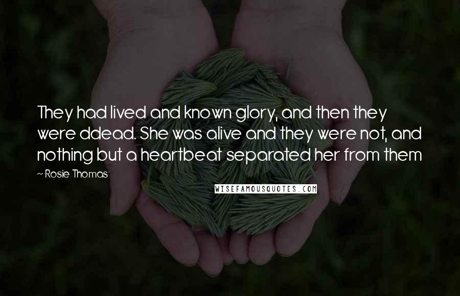 Rosie Thomas Quotes: They had lived and known glory, and then they were ddead. She was alive and they were not, and nothing but a heartbeat separated her from them