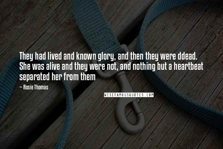 Rosie Thomas Quotes: They had lived and known glory, and then they were ddead. She was alive and they were not, and nothing but a heartbeat separated her from them