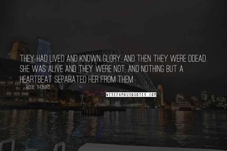 Rosie Thomas Quotes: They had lived and known glory, and then they were ddead. She was alive and they were not, and nothing but a heartbeat separated her from them