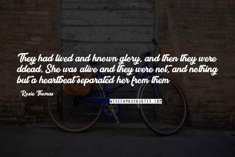 Rosie Thomas Quotes: They had lived and known glory, and then they were ddead. She was alive and they were not, and nothing but a heartbeat separated her from them