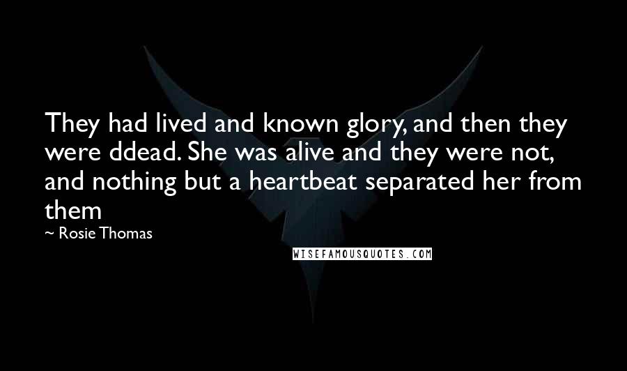 Rosie Thomas Quotes: They had lived and known glory, and then they were ddead. She was alive and they were not, and nothing but a heartbeat separated her from them