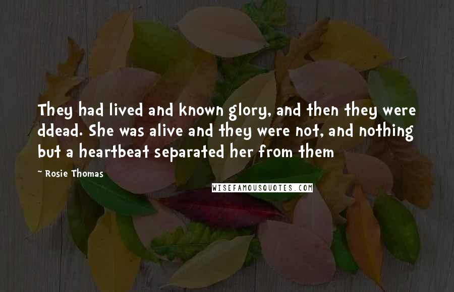 Rosie Thomas Quotes: They had lived and known glory, and then they were ddead. She was alive and they were not, and nothing but a heartbeat separated her from them