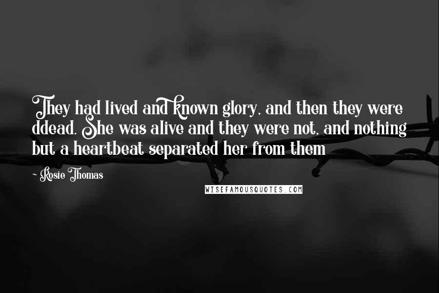 Rosie Thomas Quotes: They had lived and known glory, and then they were ddead. She was alive and they were not, and nothing but a heartbeat separated her from them