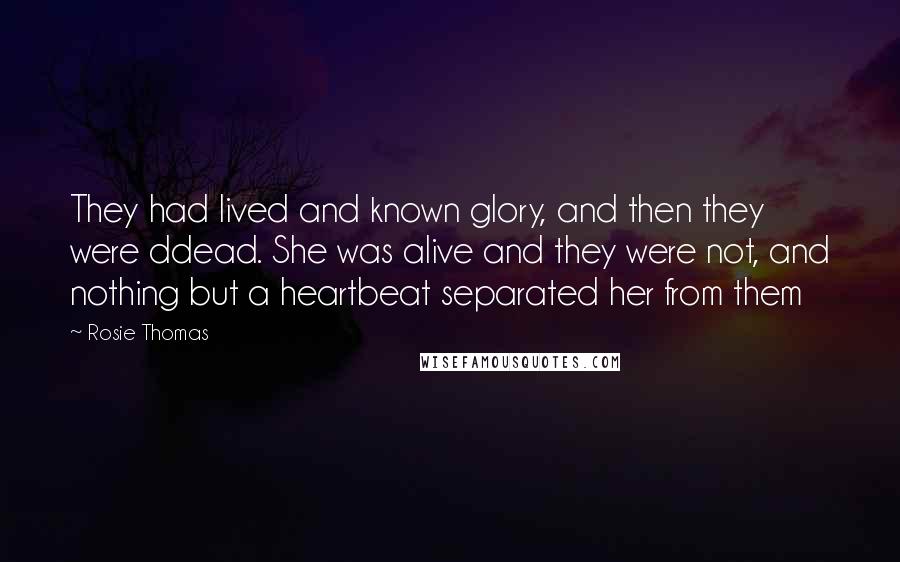 Rosie Thomas Quotes: They had lived and known glory, and then they were ddead. She was alive and they were not, and nothing but a heartbeat separated her from them