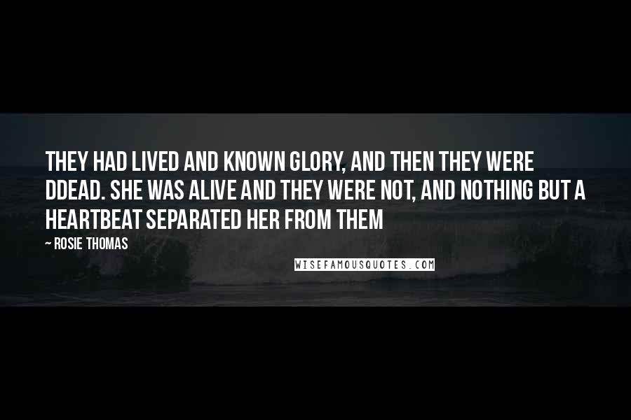 Rosie Thomas Quotes: They had lived and known glory, and then they were ddead. She was alive and they were not, and nothing but a heartbeat separated her from them