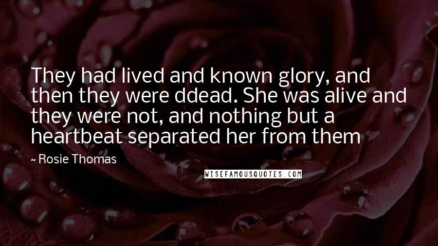 Rosie Thomas Quotes: They had lived and known glory, and then they were ddead. She was alive and they were not, and nothing but a heartbeat separated her from them