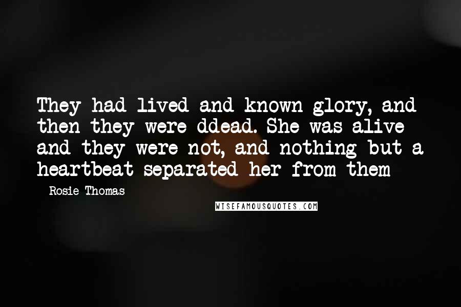 Rosie Thomas Quotes: They had lived and known glory, and then they were ddead. She was alive and they were not, and nothing but a heartbeat separated her from them