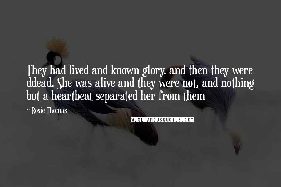 Rosie Thomas Quotes: They had lived and known glory, and then they were ddead. She was alive and they were not, and nothing but a heartbeat separated her from them