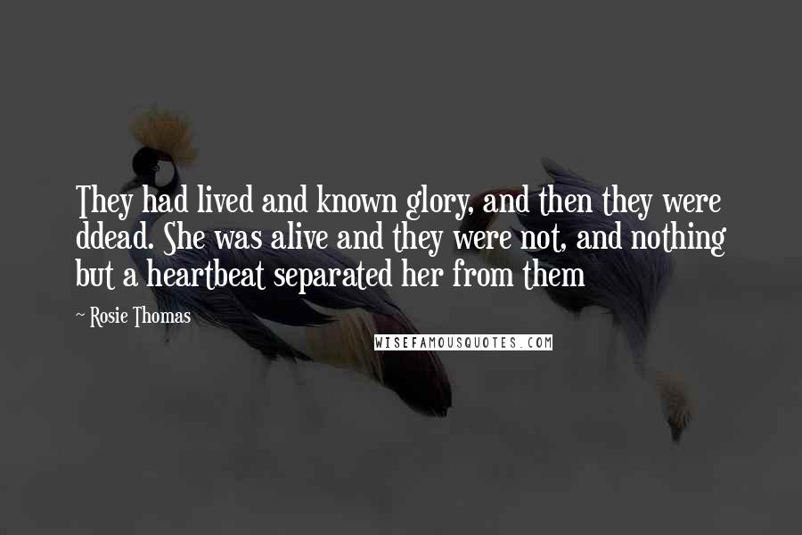 Rosie Thomas Quotes: They had lived and known glory, and then they were ddead. She was alive and they were not, and nothing but a heartbeat separated her from them