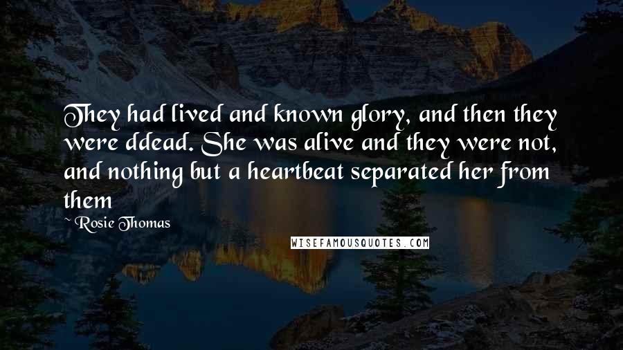 Rosie Thomas Quotes: They had lived and known glory, and then they were ddead. She was alive and they were not, and nothing but a heartbeat separated her from them