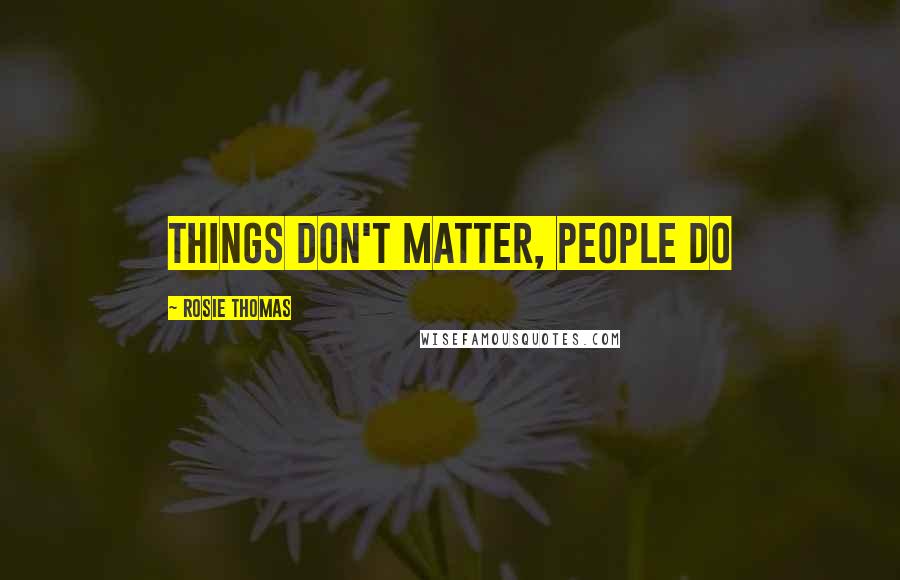 Rosie Thomas Quotes: Things don't matter, people do