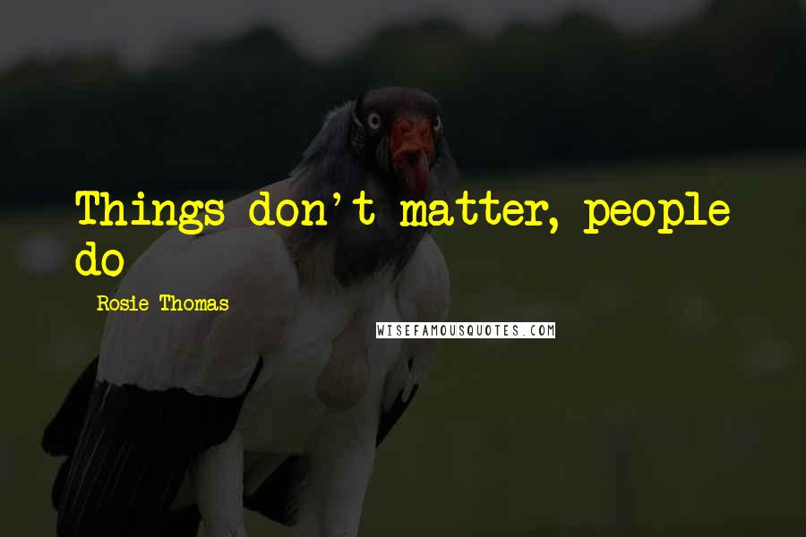 Rosie Thomas Quotes: Things don't matter, people do