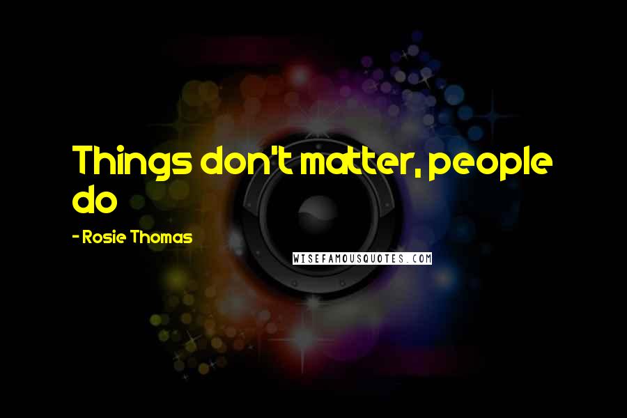 Rosie Thomas Quotes: Things don't matter, people do