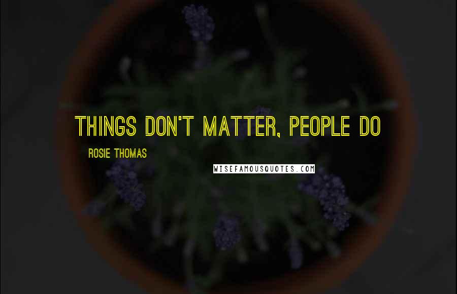 Rosie Thomas Quotes: Things don't matter, people do